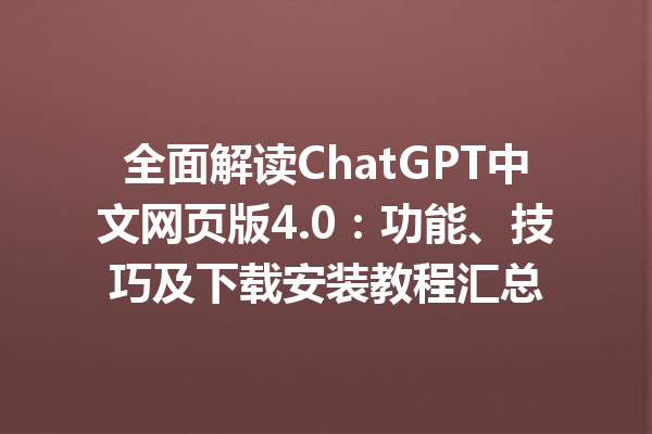 全面解读 ChatGPT 中文网页版 4.0：功能、技巧及下载安装教程汇总