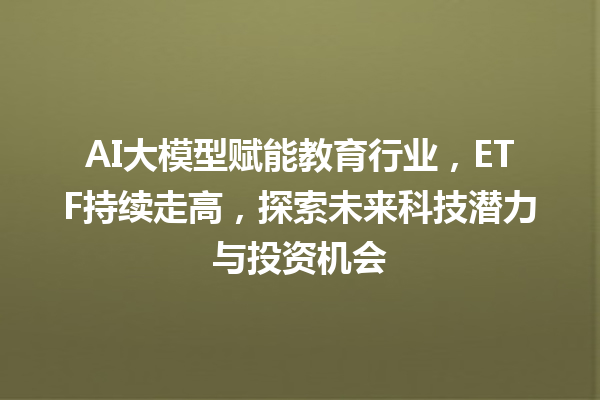 AI 大模型赋能教育行业，ETF 持续走高，探索未来科技潜力与投资机会