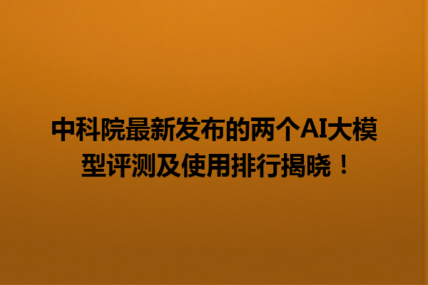 中科院最新发布的两个 AI 大模型评测及使用排行揭晓！