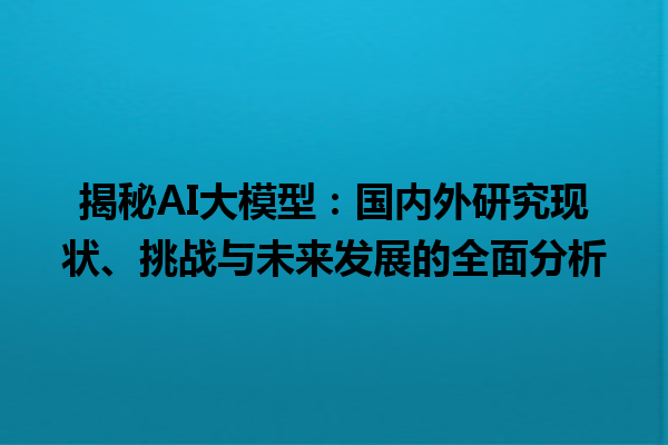 揭秘 AI 大模型：国内外研究现状、挑战与未来发展的全面分析