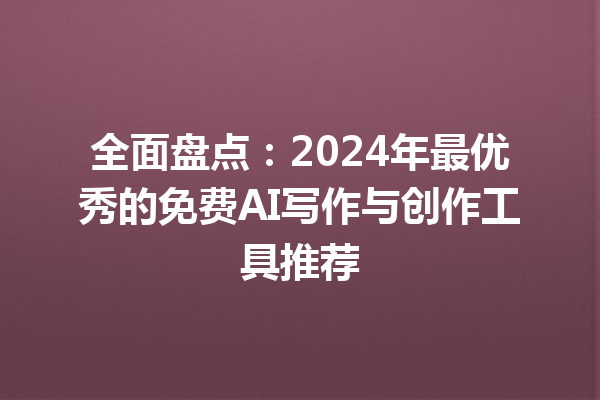 全面盘点：2024 年最优秀的免费 AI 写作与创作工具推荐