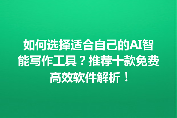 如何选择适合自己的 AI 智能写作工具？推荐十款免费高效软件解析！