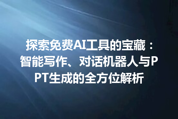 探索免费 AI 工具的宝藏：智能写作、对话机器人与 PPT 生成的全方位解析