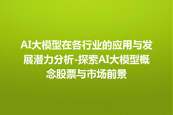 AI 大模型在各行业的应用与发展潜力分析 - 探索 AI 大模型概念股票与市场前景