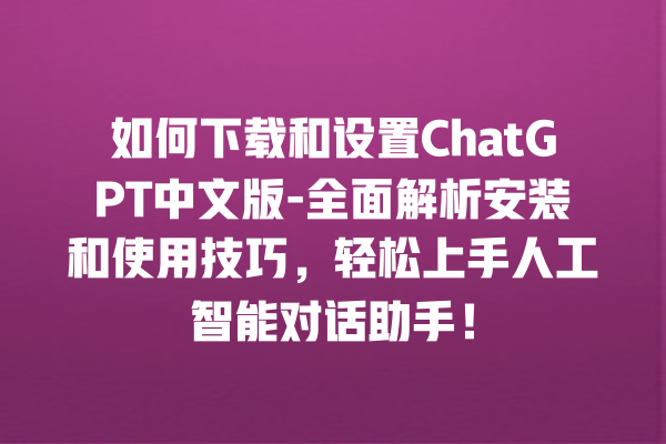 如何下载和设置 ChatGPT 中文版 - 全面解析安装和使用技巧，轻松上手人工智能对话助手！