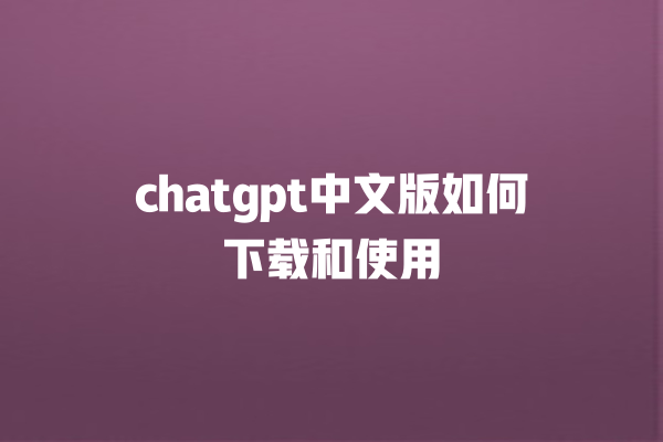 chatgpt 中文版如何下载和使用