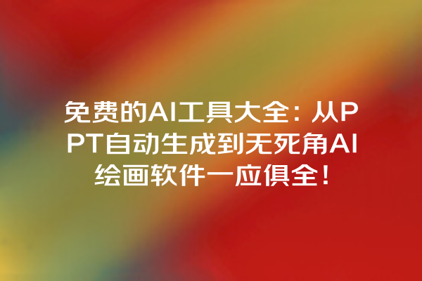 免费的 AI 工具大全：从 PPT 自动生成到无死角 AI 绘画软件一应俱全！