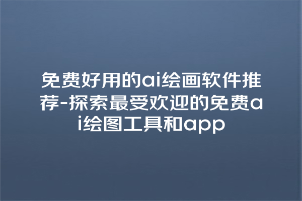 免费好用的 ai 绘画软件推荐 - 探索最受欢迎的免费 ai 绘图工具和 app