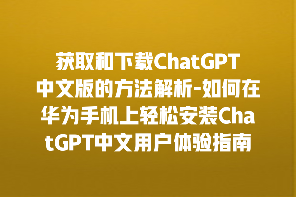 获取和下载 ChatGPT 中文版的方法解析 - 如何在华为手机上轻松安装 ChatGPT 中文用户体验指南