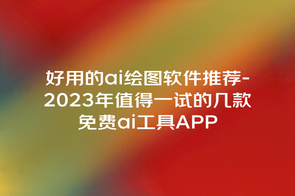 好用的 ai 绘图软件推荐 -2023 年值得一试的几款免费 ai 工具 APP