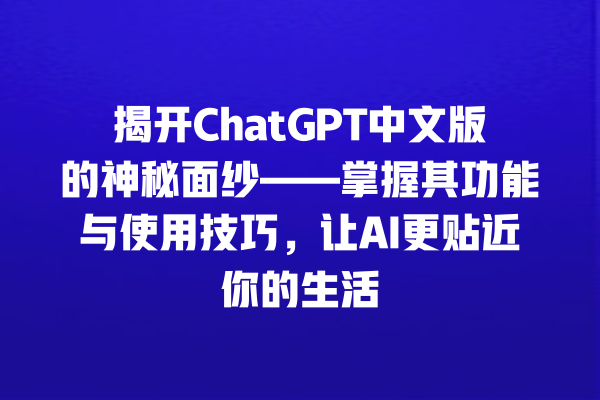 揭开 ChatGPT 中文版的神秘面纱——掌握其功能与使用技巧，让 AI 更贴近你的生活