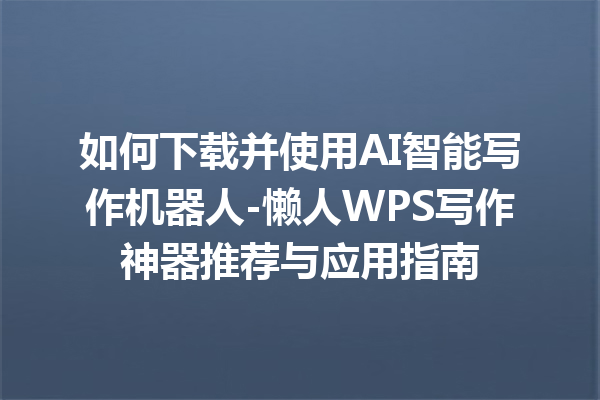 如何下载并使用 AI 智能写作机器人 - 懒人 WPS 写作神器推荐与应用指南