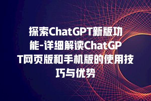 探索 ChatGPT 新版功能 - 详细解读 ChatGPT 网页版和手机版的使用技巧与优势