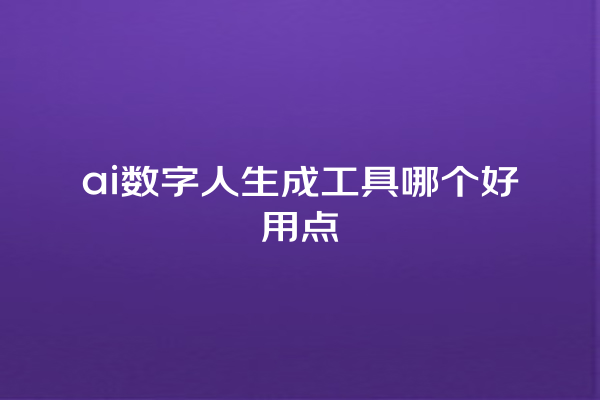 ai 数字人生成工具哪个好用点