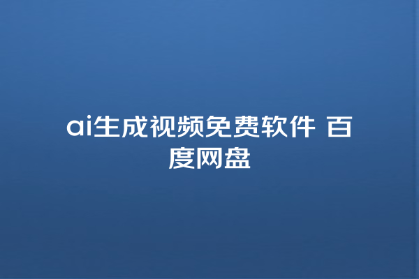 ai 生成视频免费软件 百度网盘