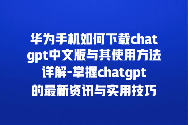 华为手机如何下载 chatgpt 中文版与其使用方法详解 - 掌握 chatgpt 的最新资讯与实用技巧