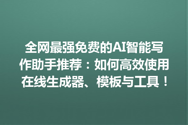 全网最强免费的 AI 智能写作助手推荐：如何高效使用在线生成器、模板与工具！