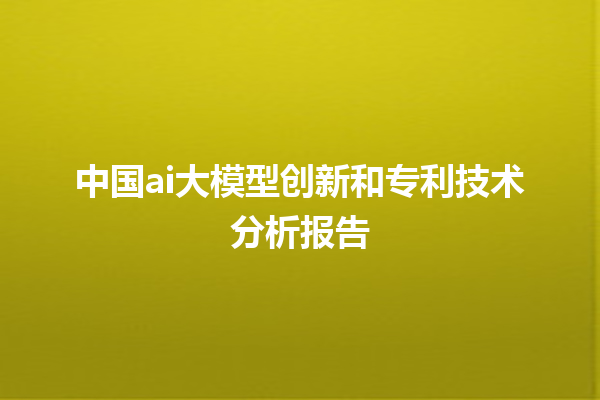 中国 ai 大模型创新和专利技术分析报告