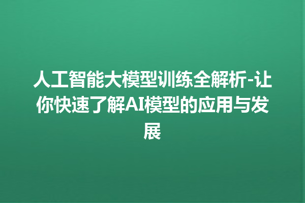 人工智能大模型训练全解析 - 让你快速了解 AI 模型的应用与发展