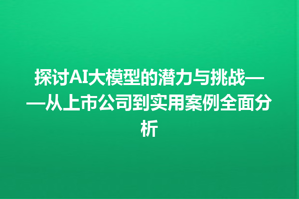 探讨 AI 大模型的潜力与挑战——从上市公司到实用案例全面分析