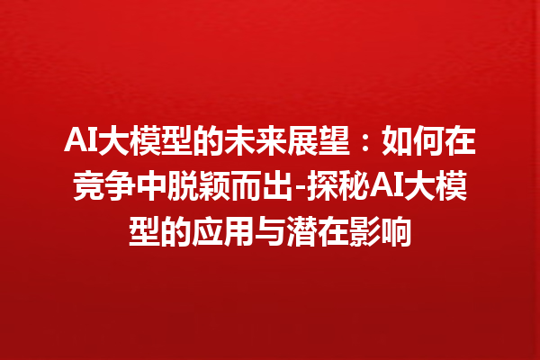 AI 大模型的未来展望：如何在竞争中脱颖而出 - 探秘 AI 大模型的应用与潜在影响