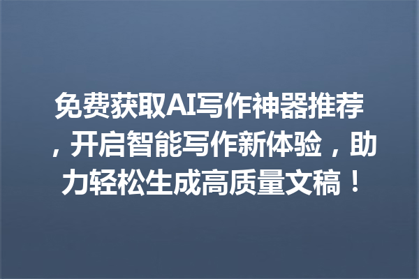 免费获取 AI 写作神器推荐，开启智能写作新体验，助力轻松生成高质量文稿！