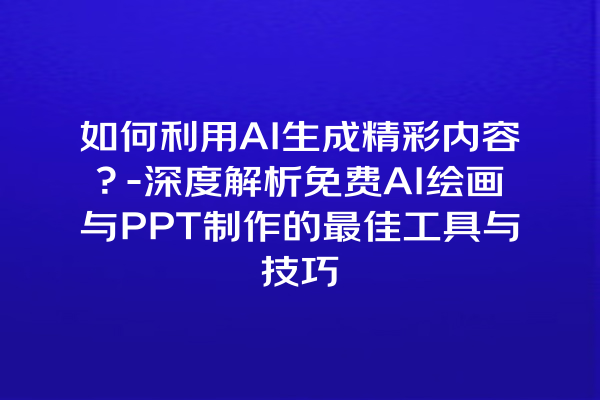 如何利用 AI 生成精彩内容？- 深度解析免费 AI 绘画与 PPT 制作的最佳工具与技巧