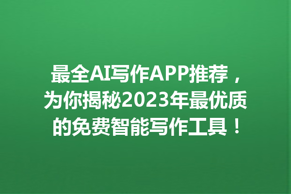 最全 AI 写作 APP 推荐，为你揭秘 2023 年最优质的免费智能写作工具！