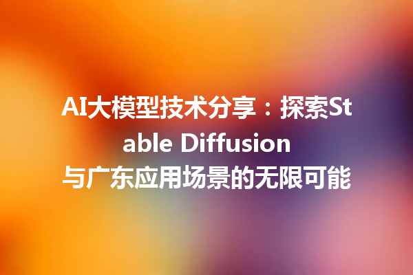 AI 大模型技术分享：探索 Stable Diffusion 与广东应用场景的无限可能