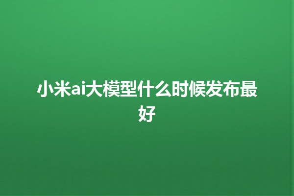 小米 ai 大模型什么时候发布最好