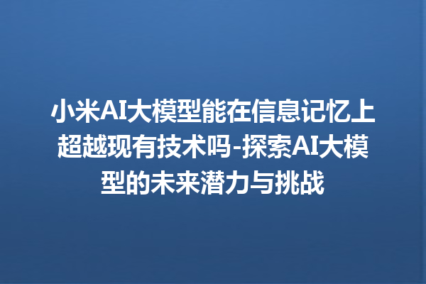 小米 AI 大模型能在信息记忆上超越现有技术吗 - 探索 AI 大模型的未来潜力与挑战