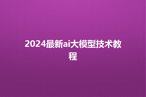 2024 最新 ai 大模型技术教程