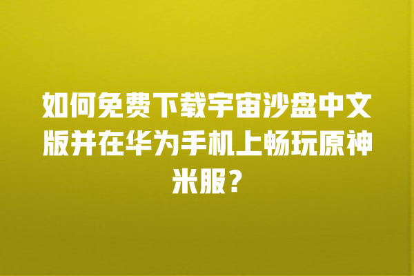 如何免费下载宇宙沙盘中文版并在华为手机上畅玩原神米服？