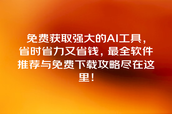 免费获取强大的 AI 工具，省时省力又省钱，最全软件推荐与免费下载攻略尽在这里！