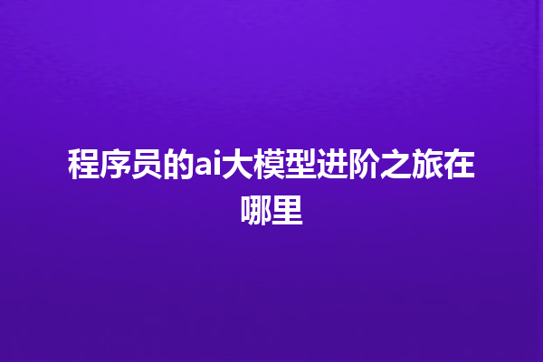 程序员的 ai 大模型进阶之旅在哪里