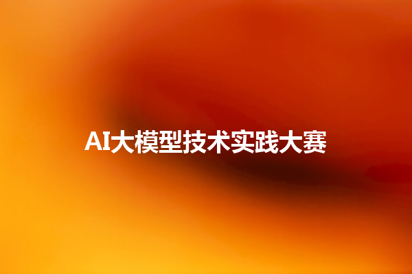 AI 大模型技术实践大赛