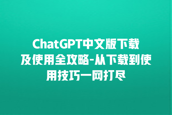 ChatGPT 中文版下载及使用全攻略 - 从下载到使用技巧一网打尽