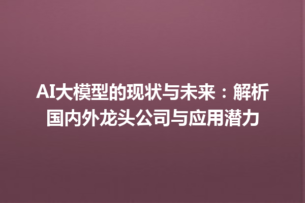 AI 大模型的现状与未来：解析国内外龙头公司与应用潜力