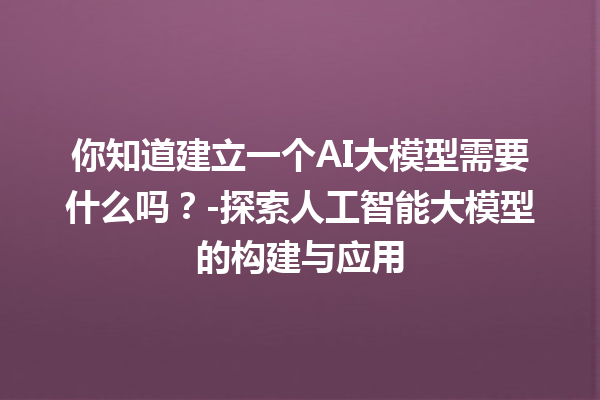 你知道建立一个 AI 大模型需要什么吗？- 探索人工智能大模型的构建与应用