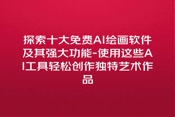 探索十大免费 AI 绘画软件及其强大功能 - 使用这些 AI 工具轻松创作独特艺术作品