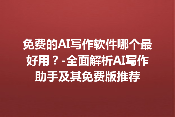 免费的 AI 写作软件哪个最好用？- 全面解析 AI 写作助手及其免费版推荐