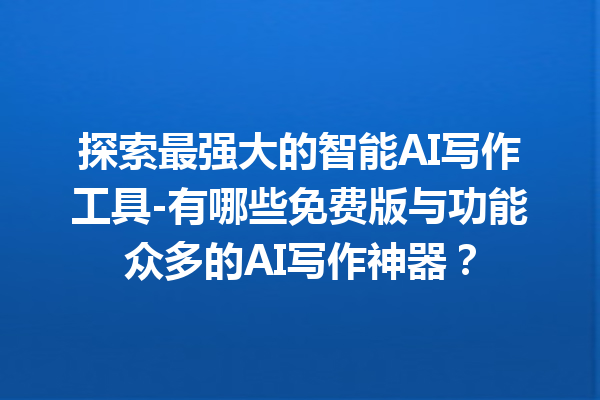 探索最强大的智能 AI 写作工具 - 有哪些免费版与功能众多的 AI 写作神器？