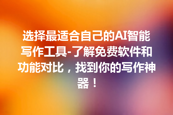 选择最适合自己的 AI 智能写作工具 - 了解免费软件和功能对比，找到你的写作神器！