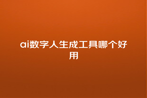 ai 数字人生成工具哪个好用