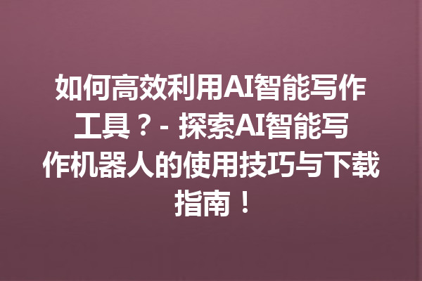 如何高效利用 AI 智能写作工具？- 探索 AI 智能写作机器人的使用技巧与下载指南！