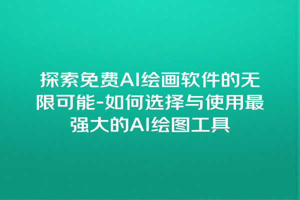 探索免费 AI 绘画软件的无限可能 - 如何选择与使用最强大的 AI 绘图工具