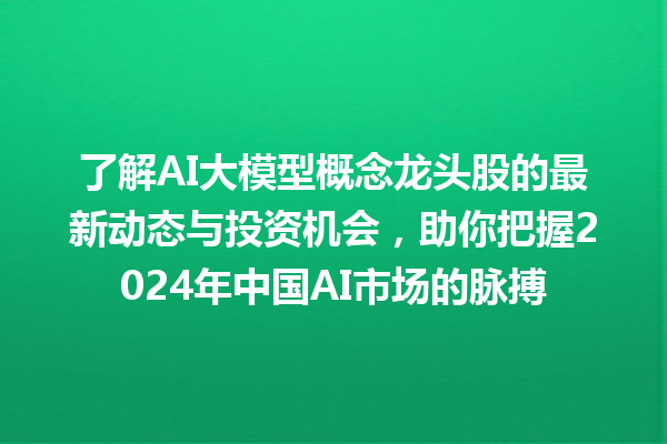 了解 AI 大模型概念龙头股的最新动态与投资机会，助你把握 2024 年中国 AI 市场的脉搏