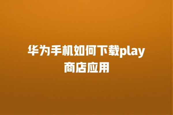 华为手机如何下载 play 商店应用