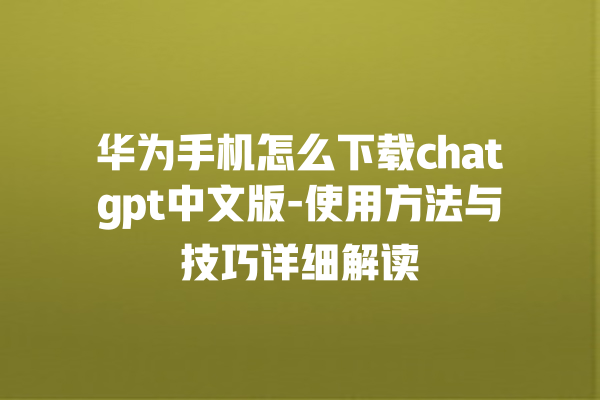 华为手机怎么下载 chatgpt 中文版 - 使用方法与技巧详细解读