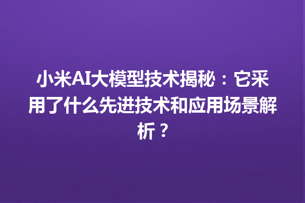 小米 AI 大模型技术揭秘：它采用了什么先进技术和应用场景解析？